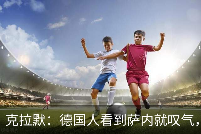 克拉默：德国人看到萨内就叹气，但我们需要能一对一的左脚右边锋